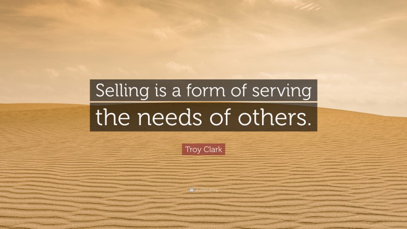 Troy Clark Quote: “Selling is a form of serving the needs of others.”