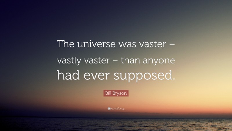 Bill Bryson Quote: “The universe was vaster – vastly vaster – than anyone had ever supposed.”