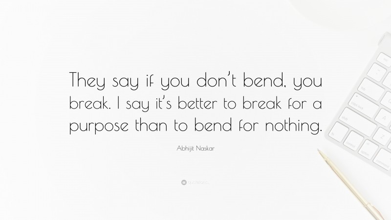 Abhijit Naskar Quote: “They say if you don’t bend, you break. I say it’s better to break for a purpose than to bend for nothing.”
