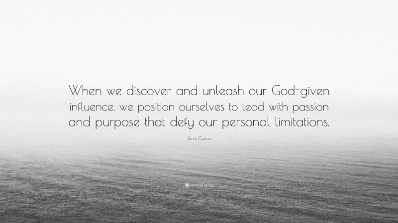 Jenni Catron Quote: “When we discover and unleash our God-given influence, we position ourselves to lead with passion and purpose that defy our personal limitations.”