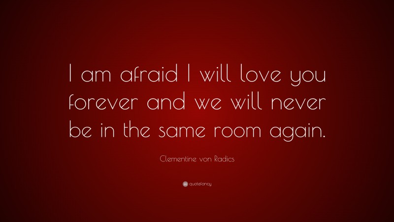 Clementine von Radics Quote: “I am afraid I will love you forever and we will never be in the same room again.”