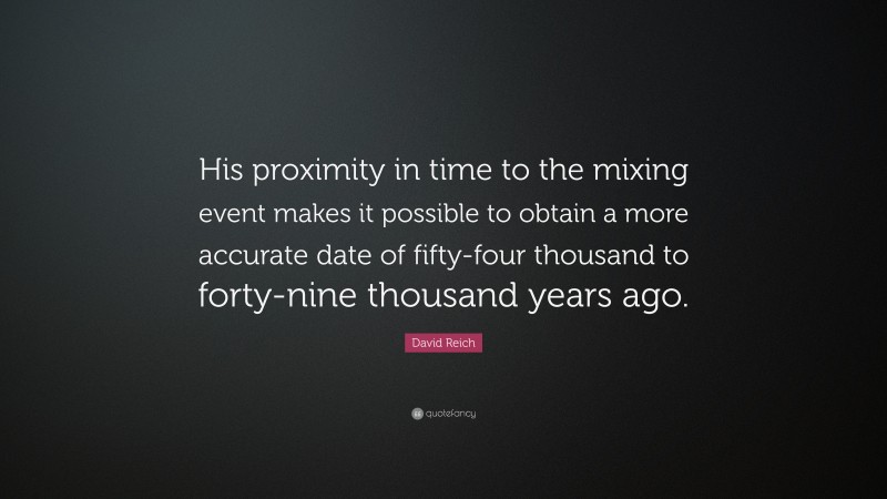 David Reich Quote: “His proximity in time to the mixing event makes it possible to obtain a more accurate date of fifty-four thousand to forty-nine thousand years ago.”