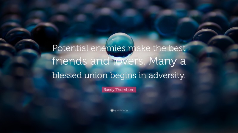Randy Thornhorn Quote: “Potential enemies make the best friends and lovers. Many a blessed union begins in adversity.”
