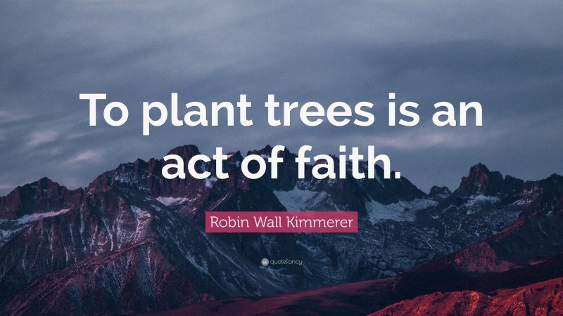 Robin Wall Kimmerer Quote: “To plant trees is an act of faith.”