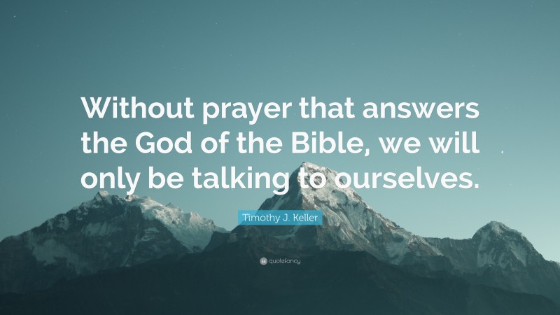 Timothy J. Keller Quote: “Without prayer that answers the God of the Bible, we will only be talking to ourselves.”