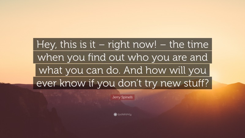 Jerry Spinelli Quote: “Hey, this is it – right now! – the time when you find out who you are and what you can do. And how will you ever know if you don’t try new stuff?”