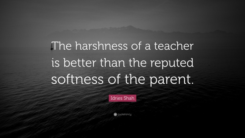 Idries Shah Quote: “The harshness of a teacher is better than the reputed softness of the parent.”