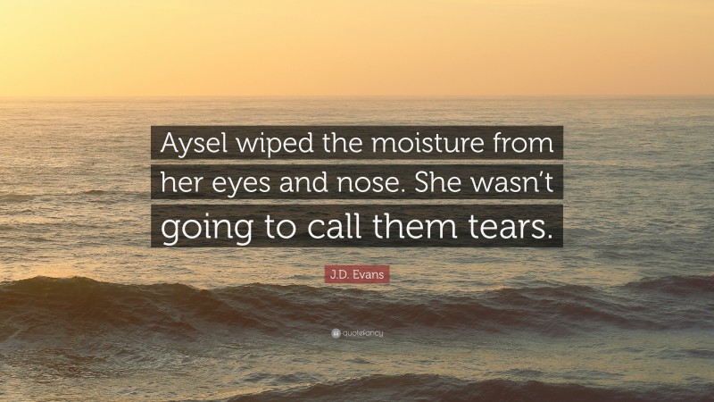 J.D. Evans Quote: “Aysel wiped the moisture from her eyes and nose. She wasn’t going to call them tears.”