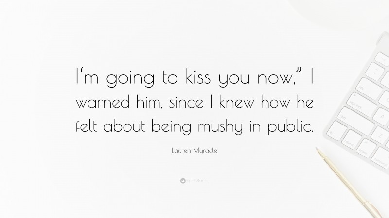 Lauren Myracle Quote: “I‘m going to kiss you now,” I warned him, since I knew how he felt about being mushy in public.”