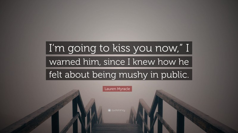 Lauren Myracle Quote: “I‘m going to kiss you now,” I warned him, since I knew how he felt about being mushy in public.”