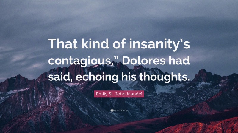 Emily St. John Mandel Quote: “That kind of insanity’s contagious,” Dolores had said, echoing his thoughts.”
