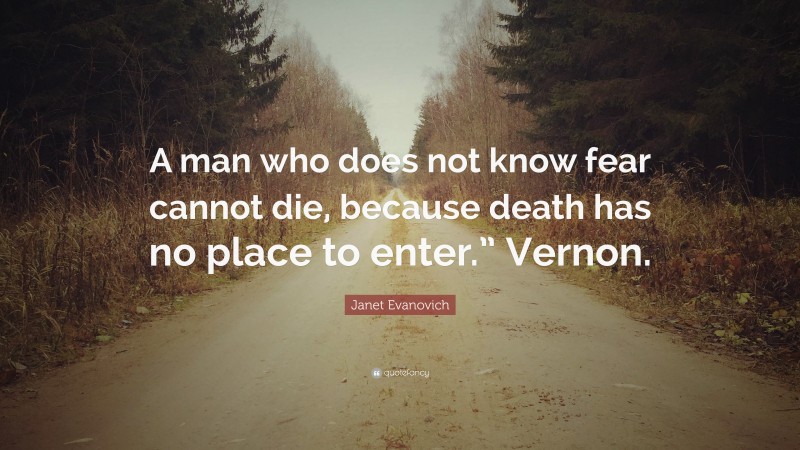 Janet Evanovich Quote: “A man who does not know fear cannot die, because death has no place to enter.” Vernon.”