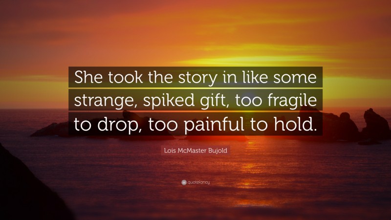 Lois McMaster Bujold Quote: “She took the story in like some strange, spiked gift, too fragile to drop, too painful to hold.”
