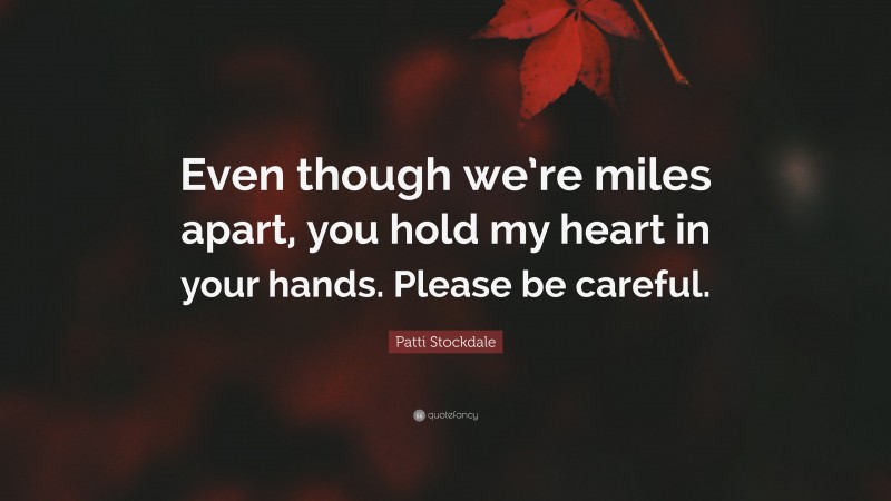 Patti Stockdale Quote: “Even though we’re miles apart, you hold my heart in your hands. Please be careful.”