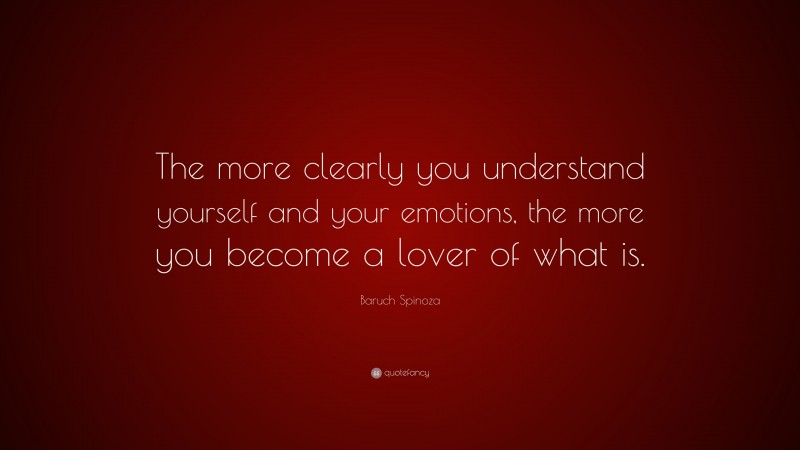 Baruch Spinoza Quote: “The more clearly you understand yourself and your emotions, the more you become a lover of what is.”