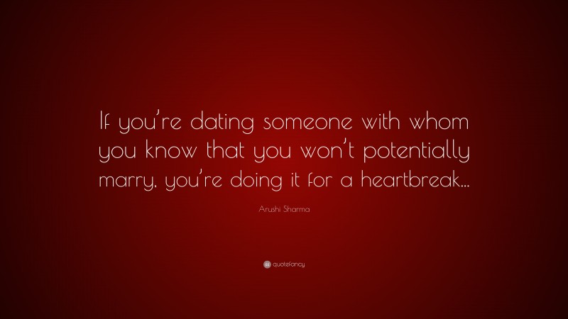 Arushi Sharma Quote: “If you’re dating someone with whom you know that you won’t potentially marry, you’re doing it for a heartbreak...”