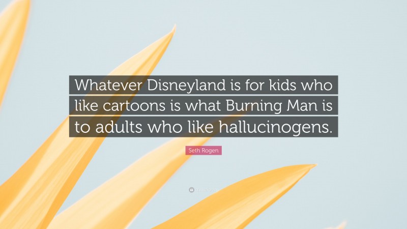 Seth Rogen Quote: “Whatever Disneyland is for kids who like cartoons is what Burning Man is to adults who like hallucinogens.”