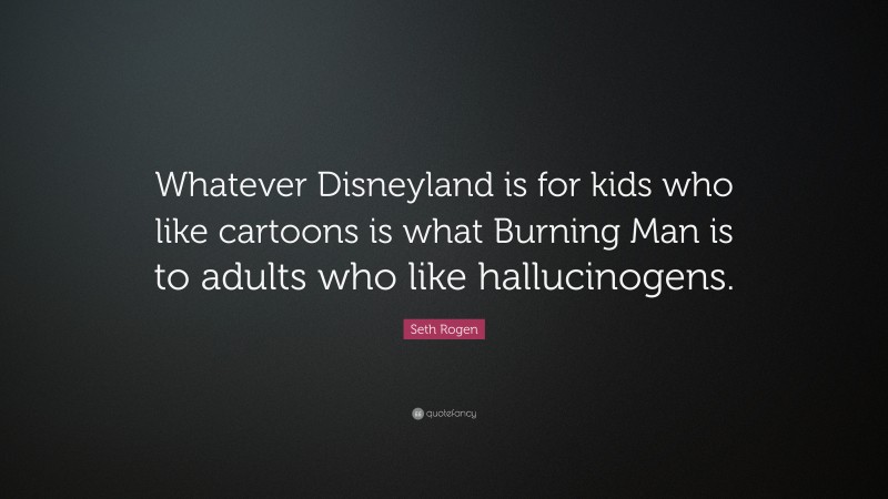 Seth Rogen Quote: “Whatever Disneyland is for kids who like cartoons is what Burning Man is to adults who like hallucinogens.”