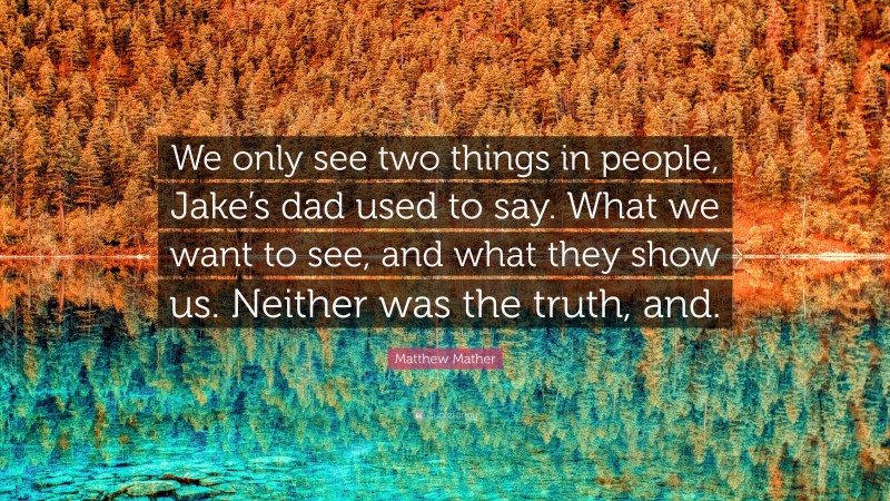 Matthew Mather Quote: “We only see two things in people, Jake’s dad used to say. What we want to see, and what they show us. Neither was the truth, and.”