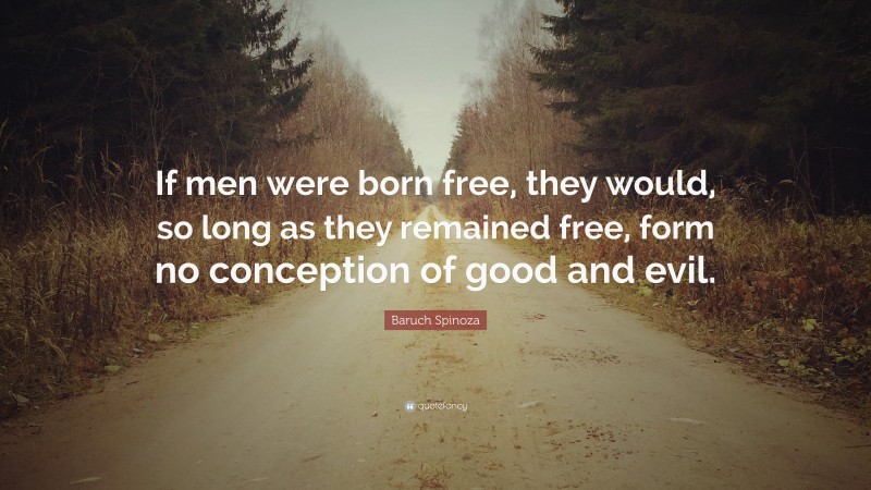 Baruch Spinoza Quote: “If men were born free, they would, so long as they remained free, form no conception of good and evil.”