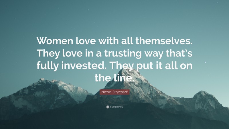 Nicole Strycharz Quote: “Women love with all themselves. They love in a trusting way that’s fully invested. They put it all on the line.”