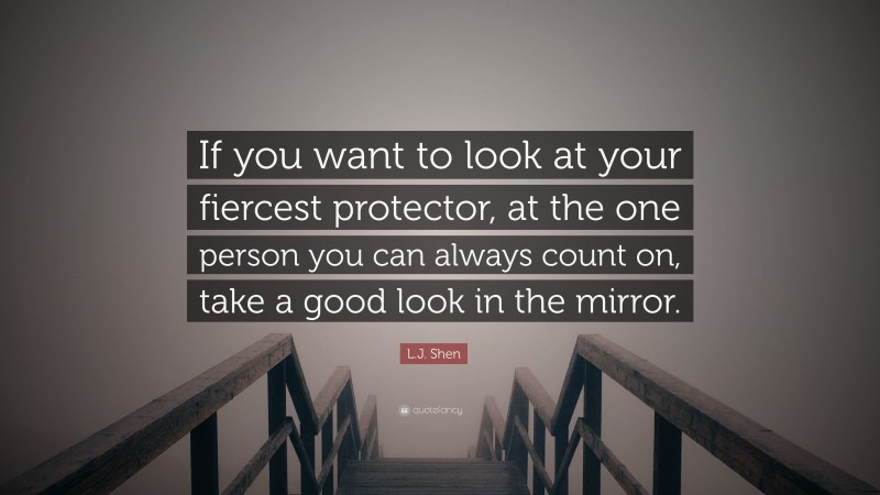 L.J. Shen Quote: “If you want to look at your fiercest protector, at the one person you can always count on, take a good look in the mirror.”