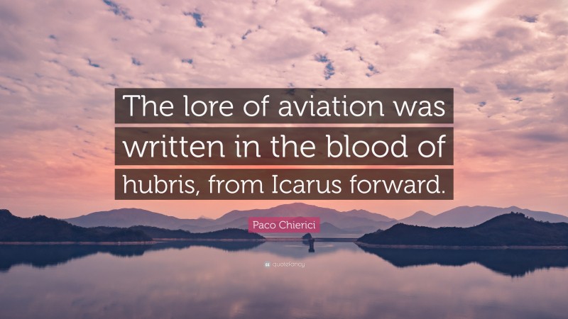 Paco Chierici Quote: “The lore of aviation was written in the blood of hubris, from Icarus forward.”