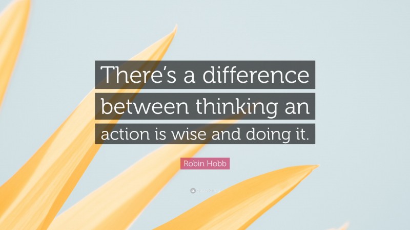 Robin Hobb Quote: “There’s a difference between thinking an action is wise and doing it.”