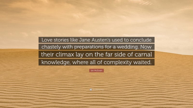 Ian McEwan Quote: “Love stories like Jane Austen’s used to conclude chastely with preparations for a wedding. Now their climax lay on the far side of carnal knowledge, where all of complexity waited.”