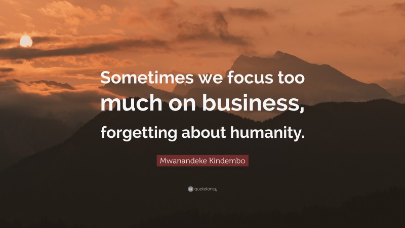 Mwanandeke Kindembo Quote: “Sometimes we focus too much on business, forgetting about humanity.”
