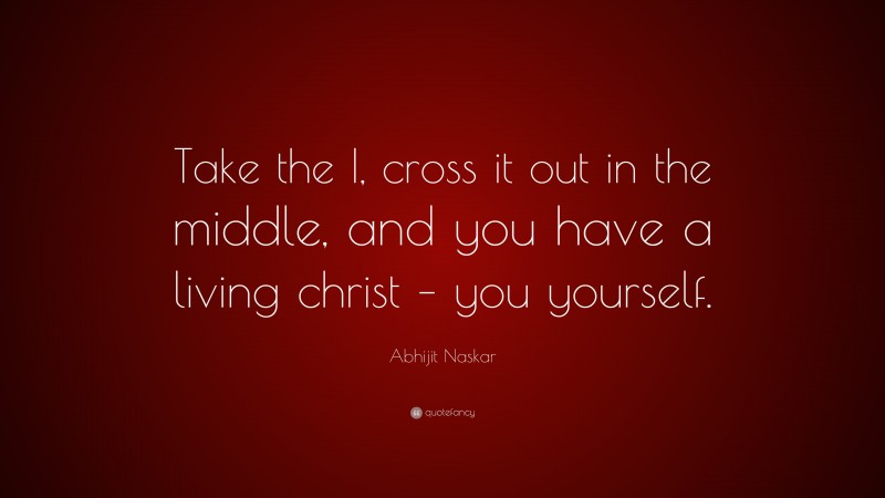 Abhijit Naskar Quote: “Take the I, cross it out in the middle, and you have a living christ – you yourself.”