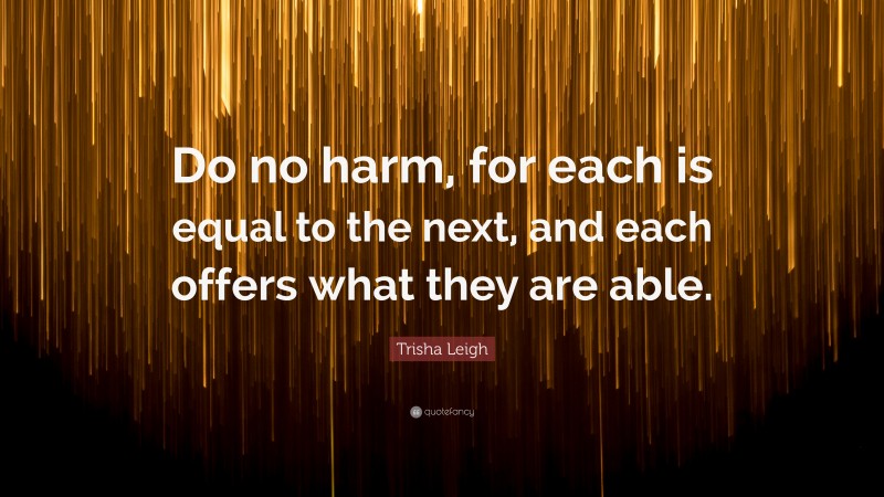 Trisha Leigh Quote: “Do no harm, for each is equal to the next, and each offers what they are able.”