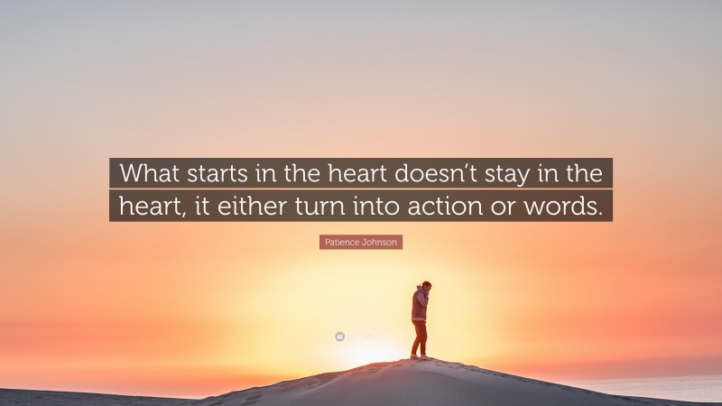 Patience Johnson Quote: “What starts in the heart doesn’t stay in the heart, it either turn into action or words.”