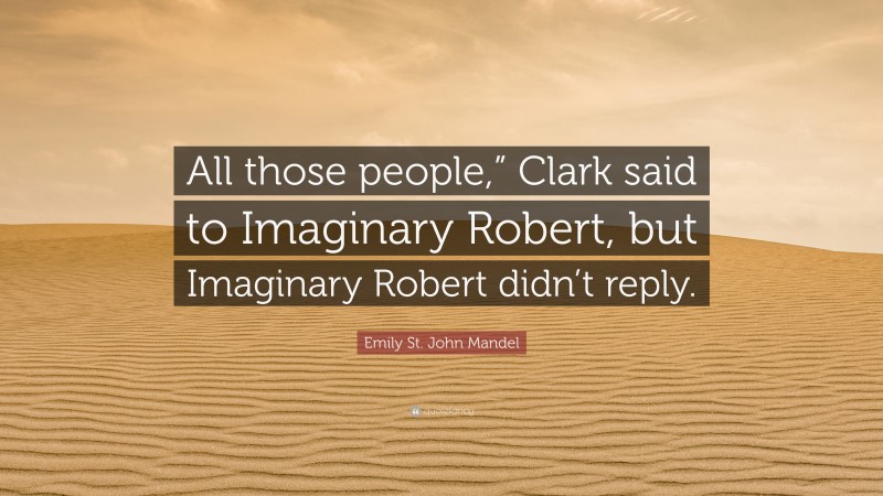 Emily St. John Mandel Quote: “All those people,” Clark said to Imaginary Robert, but Imaginary Robert didn’t reply.”
