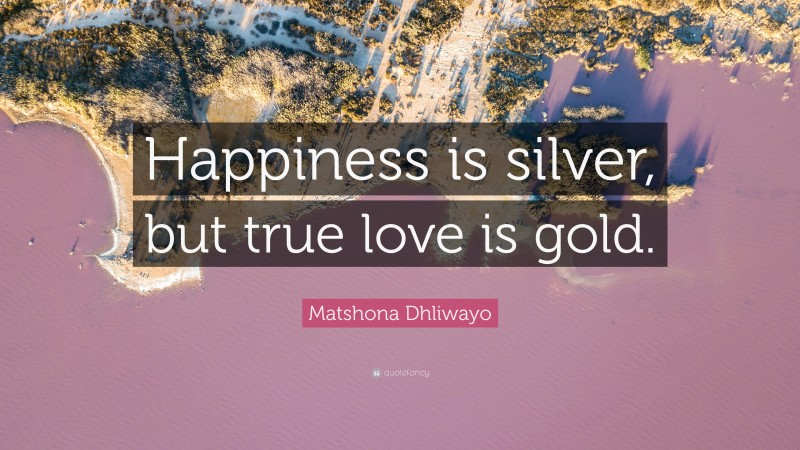 Matshona Dhliwayo Quote: “Happiness is silver, but true love is gold.”