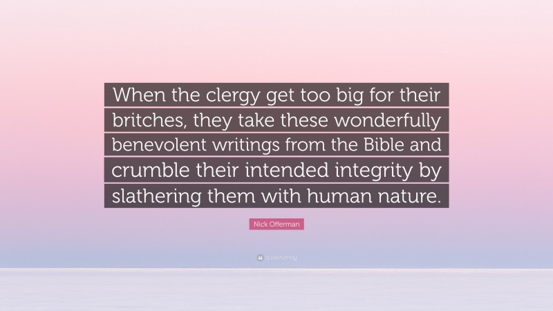 Nick Offerman Quote: “When the clergy get too big for their britches, they take these wonderfully benevolent writings from the Bible and crumble their intended integrity by slathering them with human nature.”
