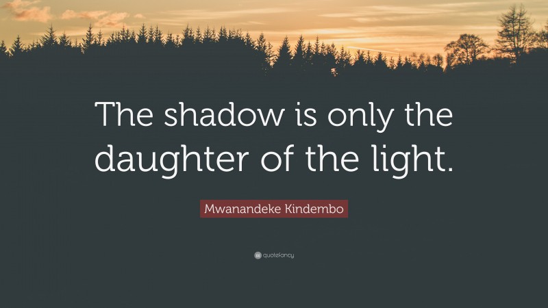 Mwanandeke Kindembo Quote: “The shadow is only the daughter of the light.”