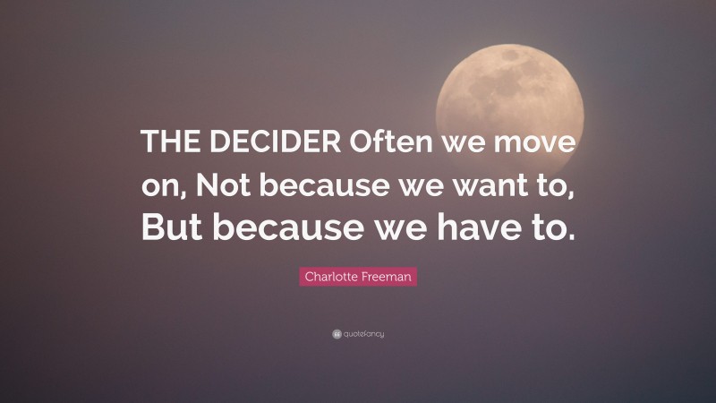Charlotte Freeman Quote: “THE DECIDER Often we move on, Not because we want to, But because we have to.”