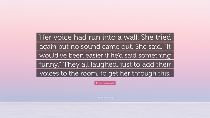 Rebecca Makkai Quote: “Her voice had run into a wall. She tried again but no sound came out. She said, “It would’ve been easier if he’d said something funny.” They all laughed, just to add their voices to the room, to get her through this.”