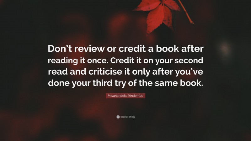 Mwanandeke Kindembo Quote: “Don’t review or credit a book after reading it once. Credit it on your second read and criticise it only after you’ve done your third try of the same book.”