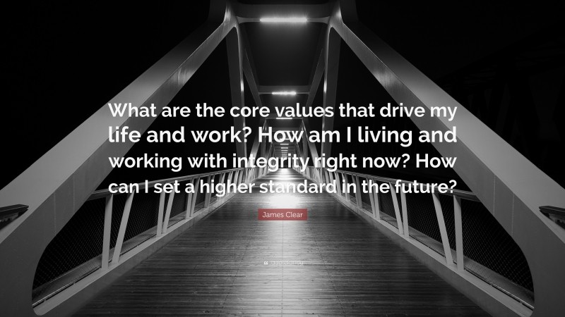 James Clear Quote: “What are the core values that drive my life and work? How am I living and working with integrity right now? How can I set a higher standard in the future?”