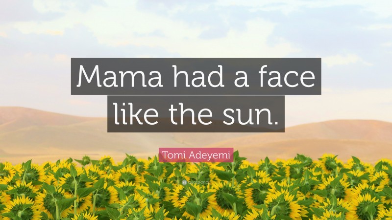 Tomi Adeyemi Quote: “Mama had a face like the sun.”