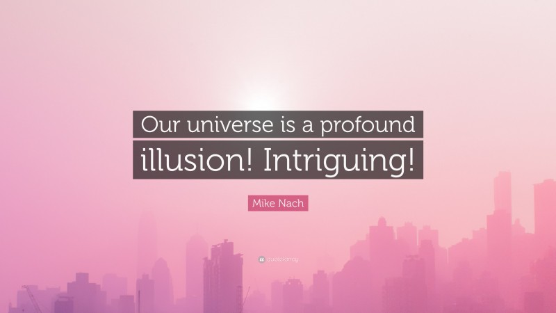 Mike Nach Quote: “Our universe is a profound illusion! Intriguing!”