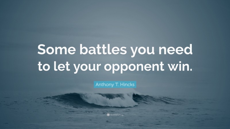 Anthony T. Hincks Quote: “Some Battles You Need To Let Your Opponent Win.”