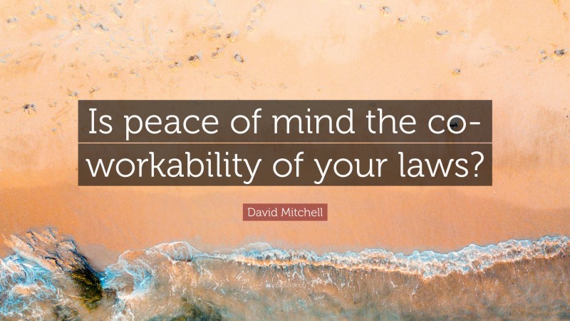 David Mitchell Quote: “Is peace of mind the co-workability of your laws?”