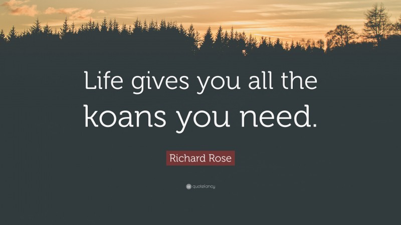 Richard Rose Quote: “Life gives you all the koans you need.”