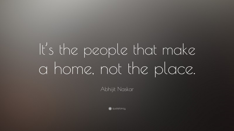 Abhijit Naskar Quote: “It’s the people that make a home, not the place.”