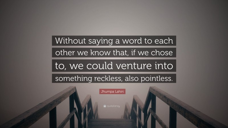 Jhumpa Lahiri Quote: “Without saying a word to each other we know that, if we chose to, we could venture into something reckless, also pointless.”
