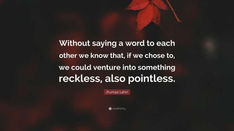 Jhumpa Lahiri Quote: “Without saying a word to each other we know that, if we chose to, we could venture into something reckless, also pointless.”