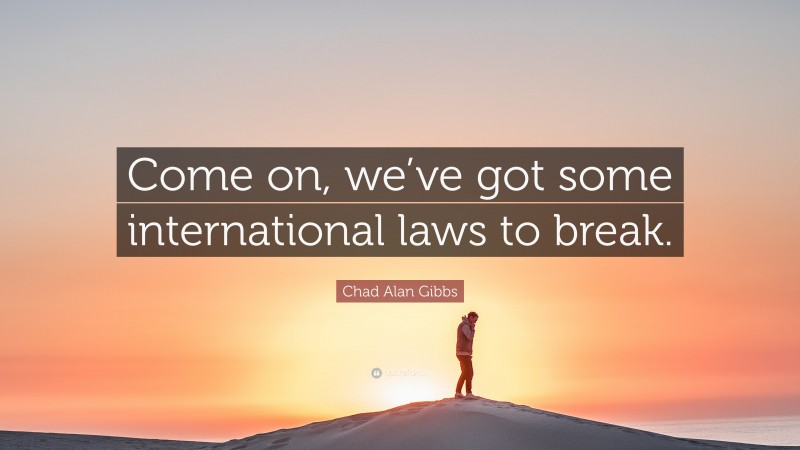 Chad Alan Gibbs Quote: “Come on, we’ve got some international laws to break.”